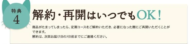 モグニャンキャットフード公式サイトの特典4。解約と再開はいつでもでき、商品がたまったら定期コースを解約して必要になったら再開できる。解約は次回お届け日の7日前までに連絡